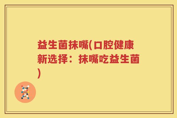 益生菌抹嘴(口腔健康新选择：抹嘴吃益生菌)