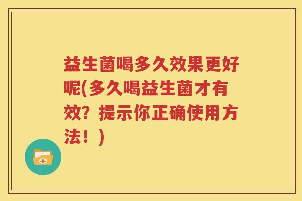 益生菌喝多久效果更好呢(多久喝益生菌才有效？提示你正确使用方法！)