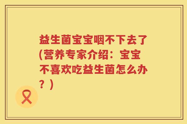 益生菌宝宝咽不下去了(营养专家介绍：宝宝不喜欢吃益生菌怎么办？)