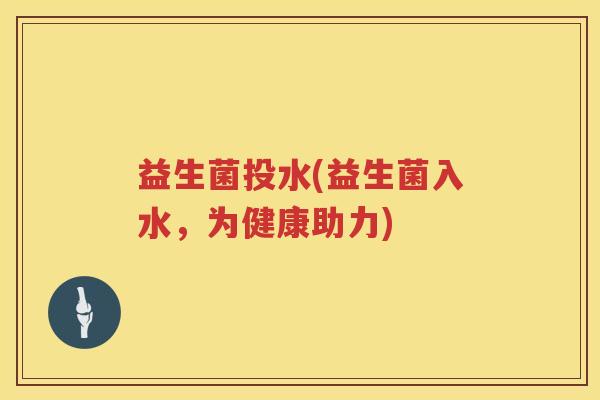 益生菌投水(益生菌入水，为健康助力)
