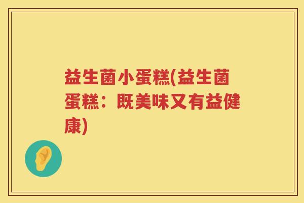 益生菌小蛋糕(益生菌蛋糕：既美味又有益健康)