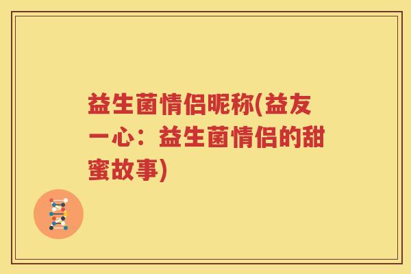 益生菌情侣昵称(益友一心：益生菌情侣的甜蜜故事)
