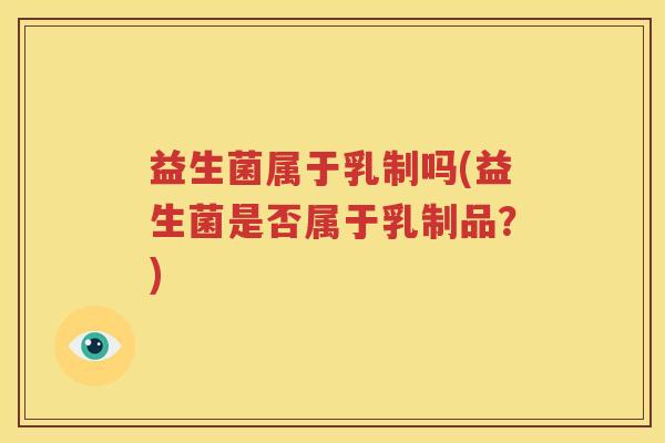 益生菌属于乳制吗(益生菌是否属于乳制品？)