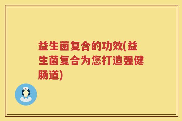 益生菌复合的功效(益生菌复合为您打造强健肠道)