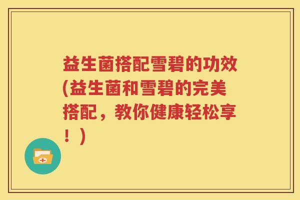 益生菌搭配雪碧的功效(益生菌和雪碧的完美搭配，教你健康轻松享！)