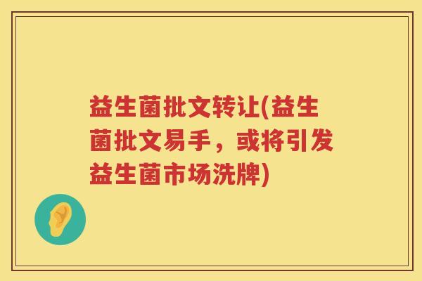 益生菌批文转让(益生菌批文易手，或将引发益生菌市场洗牌)