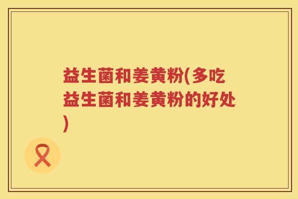 益生菌和姜黄粉(多吃益生菌和姜黄粉的好处)