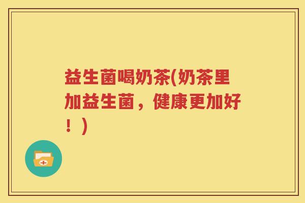 益生菌喝奶茶(奶茶里加益生菌，健康更加好！)