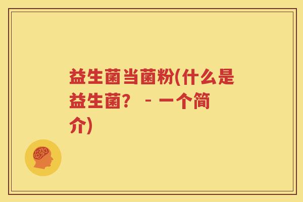 益生菌当菌粉(什么是益生菌？ - 一个简介)