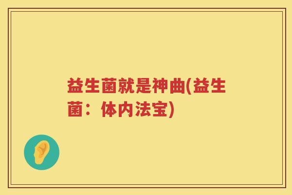 益生菌就是神曲(益生菌：体内法宝)