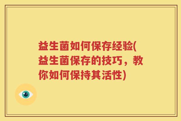 益生菌如何保存经验(益生菌保存的技巧，教你如何保持其活性)
