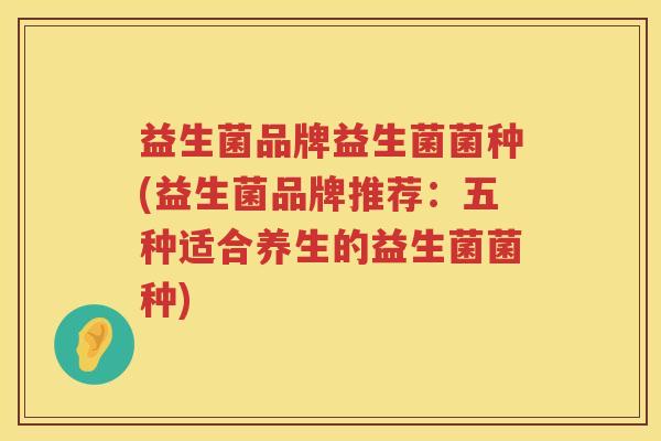 益生菌品牌益生菌菌种(益生菌品牌推荐：五种适合养生的益生菌菌种)