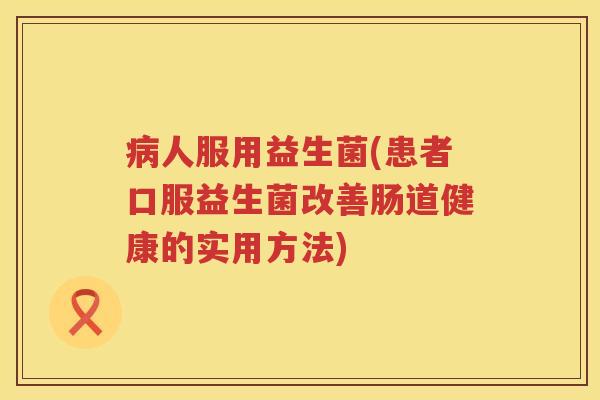 病人服用益生菌(患者口服益生菌改善肠道健康的实用方法)