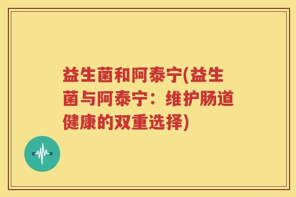 益生菌和阿泰宁(益生菌与阿泰宁：维护肠道健康的双重选择)