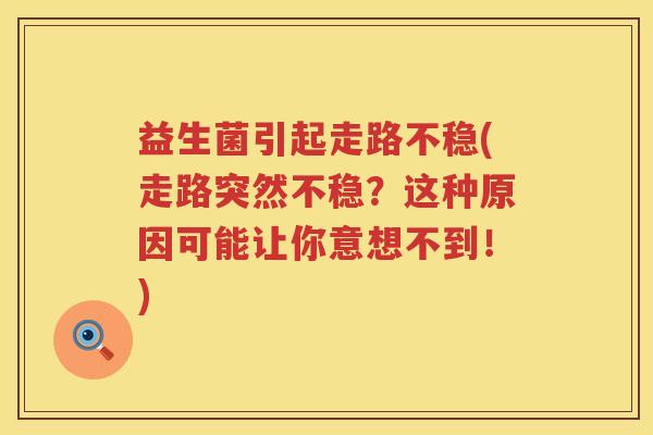 益生菌引起走路不稳(走路突然不稳？这种原因可能让你意想不到！)