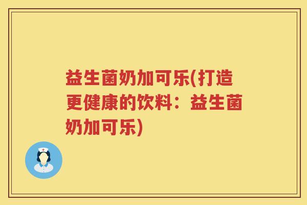 益生菌奶加可乐(打造更健康的饮料：益生菌奶加可乐)