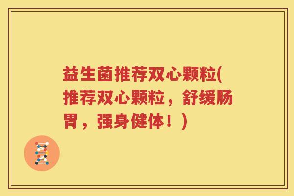 益生菌推荐双心颗粒(推荐双心颗粒，舒缓肠胃，强身健体！)