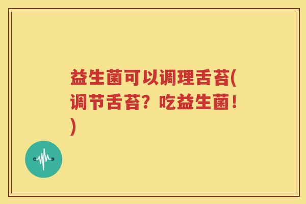 益生菌可以调理舌苔(调节舌苔？吃益生菌！)