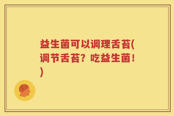 益生菌可以调理舌苔(调节舌苔？吃益生菌！)