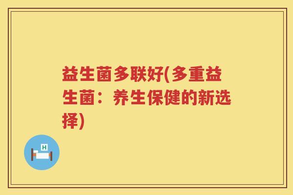 益生菌多联好(多重益生菌：养生保健的新选择)