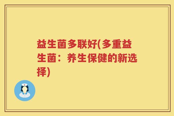 益生菌多联好(多重益生菌：养生保健的新选择)