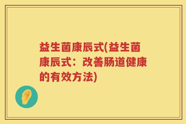 益生菌康辰式(益生菌康辰式：改善肠道健康的有效方法)