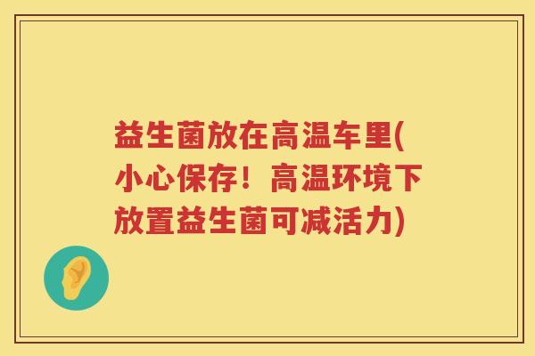 益生菌放在高温车里(小心保存！高温环境下放置益生菌可减活力)