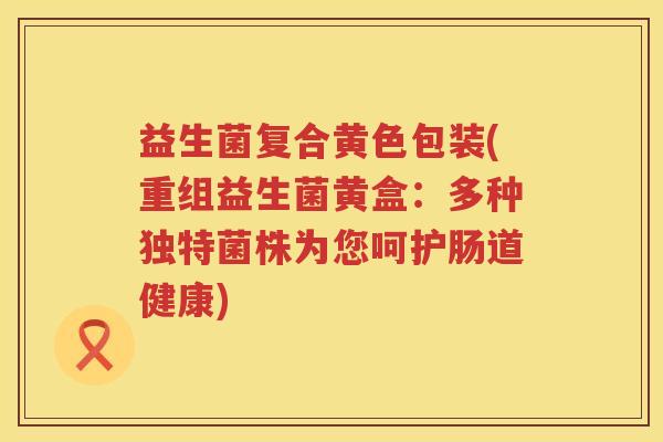 益生菌复合黄色包装(重组益生菌黄盒：多种独特菌株为您呵护肠道健康)