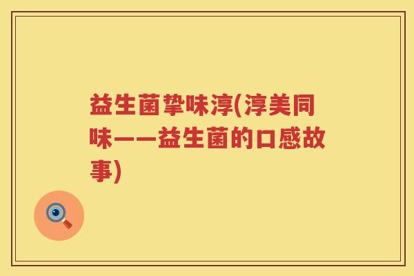 益生菌挚味淳(淳美同味——益生菌的口感故事)