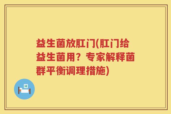 益生菌放肛门(肛门给益生菌用？专家解释菌群平衡调理措施)