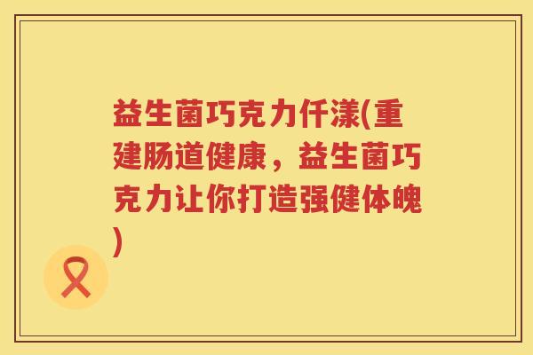 益生菌巧克力仟漾(重建肠道健康，益生菌巧克力让你打造强健体魄)