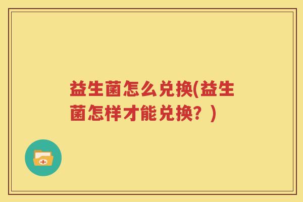 益生菌怎么兑换(益生菌怎样才能兑换？)