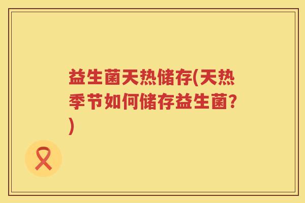 益生菌天热储存(天热季节如何储存益生菌？)