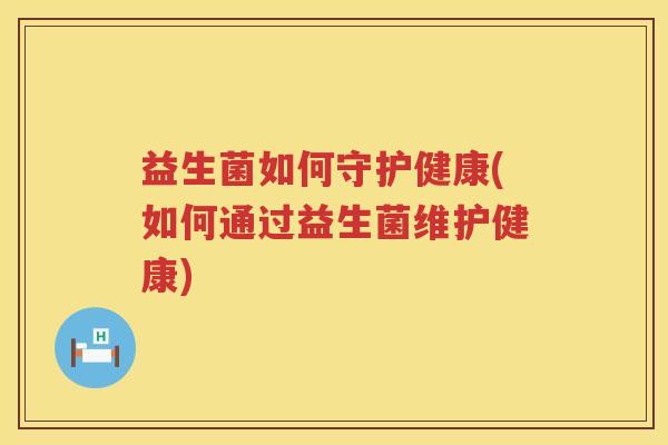 益生菌如何守护健康(如何通过益生菌维护健康)