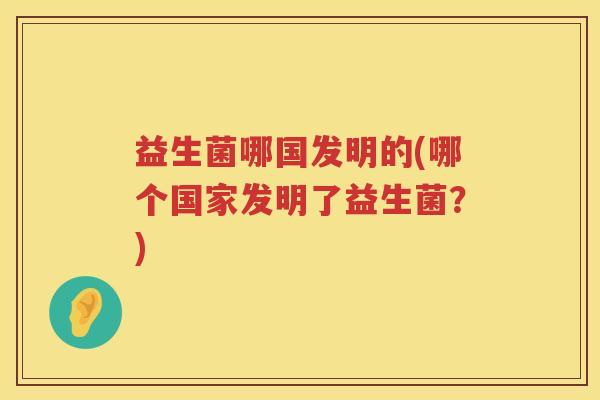 益生菌哪国发明的(哪个国家发明了益生菌？)