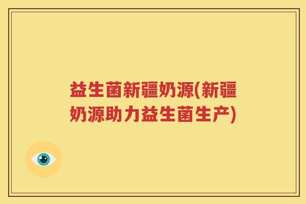益生菌新疆奶源(新疆奶源助力益生菌生产)