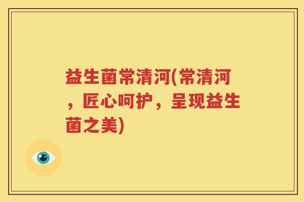 益生菌常清河(常清河，匠心呵护，呈现益生菌之美)