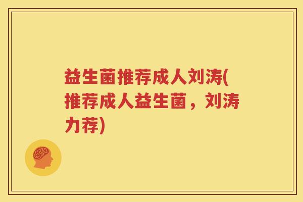 益生菌推荐成人刘涛(推荐成人益生菌，刘涛力荐)