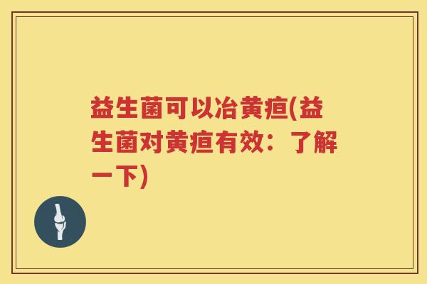 益生菌可以冶黄疸(益生菌对黄疸有效：了解一下)
