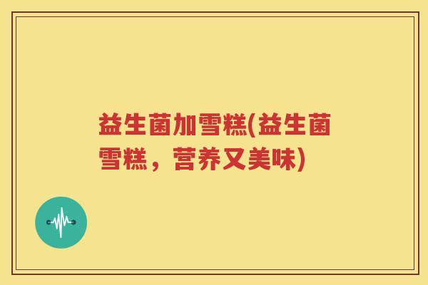 益生菌加雪糕(益生菌雪糕，营养又美味)