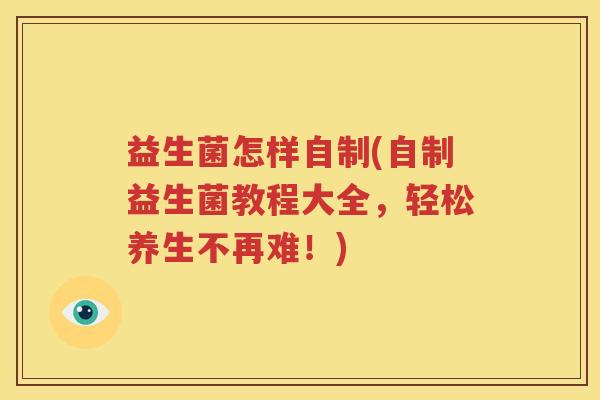 益生菌怎样自制(自制益生菌教程大全，轻松养生不再难！)