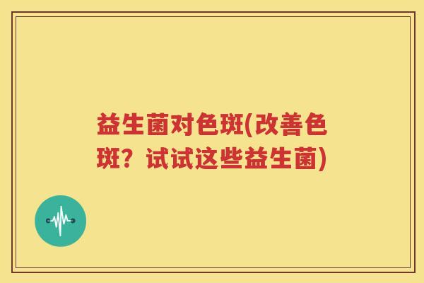 益生菌对色斑(改善色斑？试试这些益生菌)