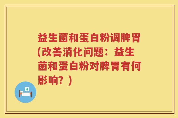 益生菌和蛋白粉调脾胃(改善消化问题：益生菌和蛋白粉对脾胃有何影响？)