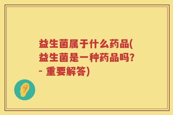 益生菌属于什么药品(益生菌是一种药品吗？- 重要解答)