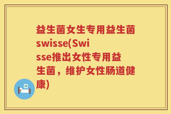 益生菌女生专用益生菌swisse(Swisse推出女性专用益生菌，维护女性肠道健康)