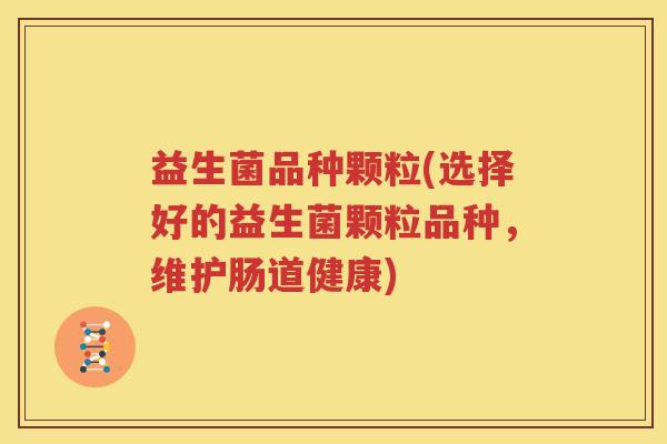 益生菌品种颗粒(选择好的益生菌颗粒品种，维护肠道健康)