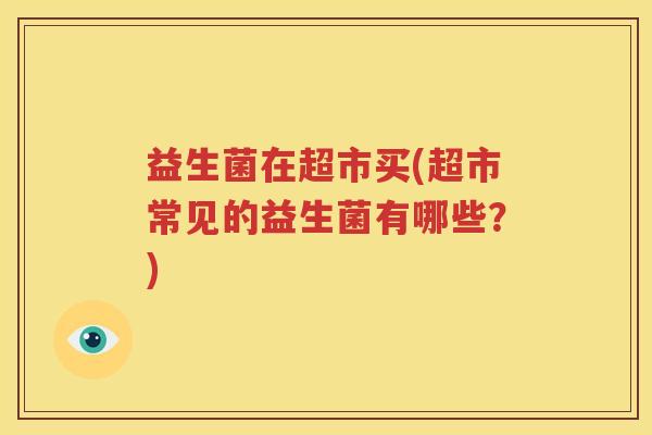 益生菌在超市买(超市常见的益生菌有哪些？)