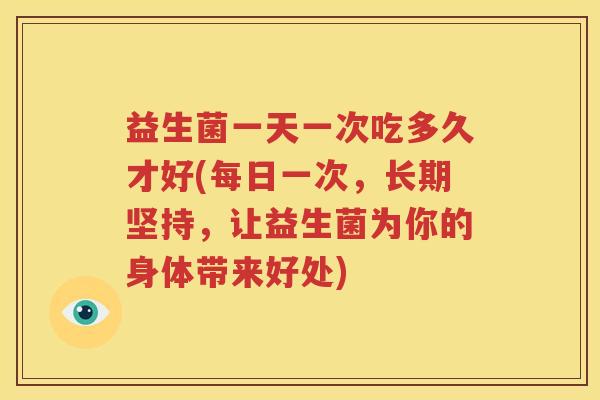 益生菌一天一次吃多久才好(每日一次，长期坚持，让益生菌为你的身体带来好处)