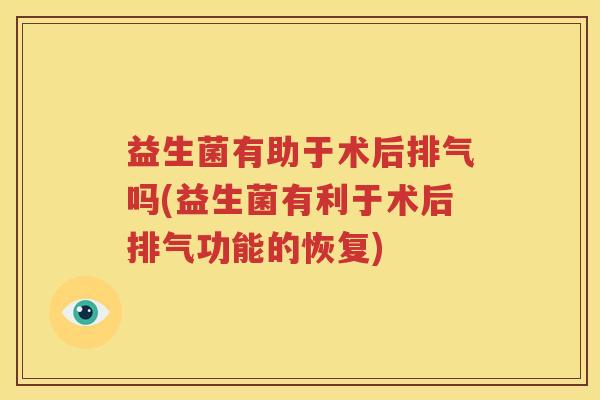益生菌有助于术后排气吗(益生菌有利于术后排气功能的恢复)