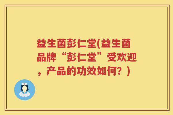 益生菌彭仁堂(益生菌品牌“彭仁堂”受欢迎，产品的功效如何？)